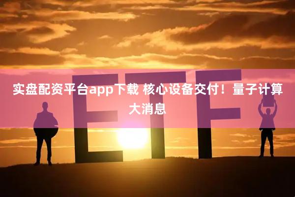 实盘配资平台app下载 核心设备交付！量子计算大消息