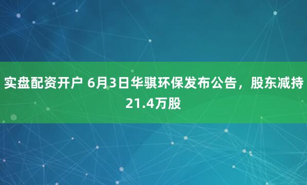 实盘配资开户 6月3日华骐环保发布公告，股东减持21.4万股