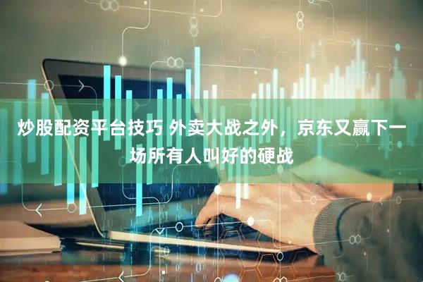 炒股配资平台技巧 外卖大战之外，京东又赢下一场所有人叫好的硬战