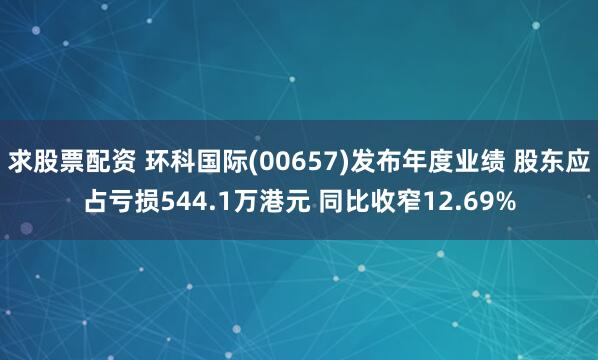 求股票配资 环科国际(00657)发布年度业绩 股东应占亏损544.1万港元 同比收窄12.69%