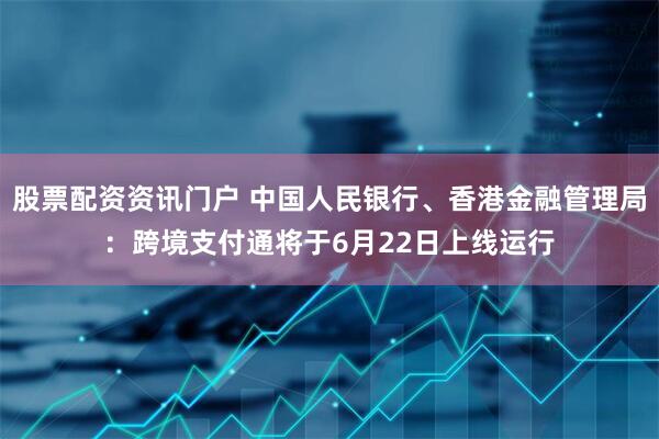 股票配资资讯门户 中国人民银行、香港金融管理局：跨境支付通将于6月22日上线运行