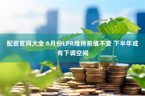配资官网大全 6月份LPR维持前值不变 下半年或有下调空间
