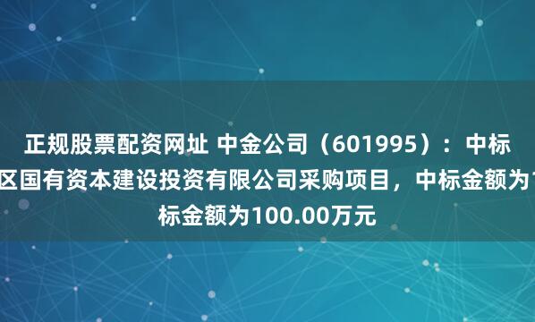 正规股票配资网址 中金公司（601995）：中标芜湖市湾沚区国有资本建设投资有限公司采购项目，中标金额为100.00万元