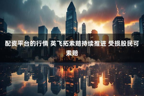 配资平台的行情 英飞拓索赔持续推进 受损股民可索赔