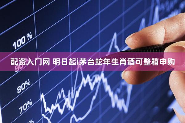 配资入门网 明日起i茅台蛇年生肖酒可整箱申购