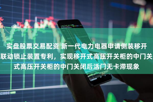 实盘股票交易配资 新一代电力电器申请侧装移开式高压开关柜的活门联动锁止装置专利，实现移开式高压开关柜的中门关闭后活门无卡滞现象