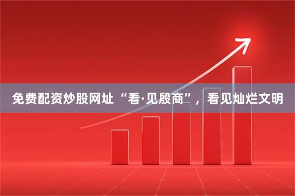 免费配资炒股网址 “看·见殷商”，看见灿烂文明