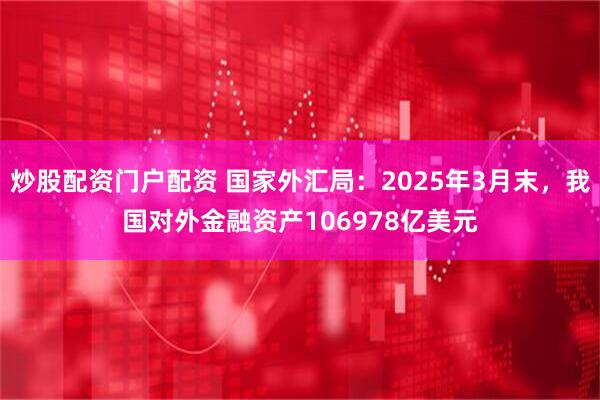 炒股配资门户配资 国家外汇局：2025年3月末，我国对外金融资产106978亿美元