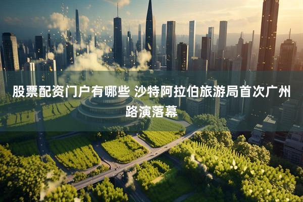 股票配资门户有哪些 沙特阿拉伯旅游局首次广州路演落幕