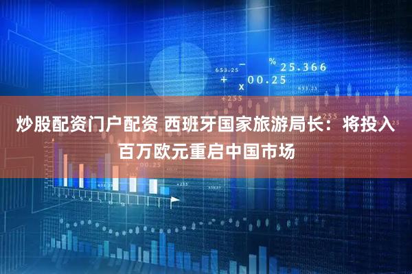 炒股配资门户配资 西班牙国家旅游局长：将投入百万欧元重启中国市场