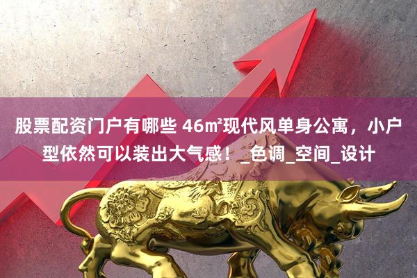 股票配资门户有哪些 46㎡现代风单身公寓，小户型依然可以装出大气感！_色调_空间_设计