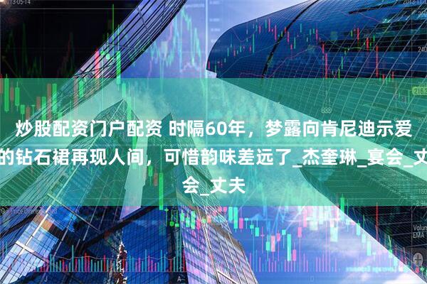 炒股配资门户配资 时隔60年，梦露向肯尼迪示爱穿的钻石裙再现人间，可惜韵味差远了_杰奎琳_宴会_丈夫