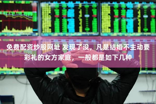 免费配资炒股网址 发现了没，凡是结婚不主动要彩礼的女方家庭，一般都是如下几种