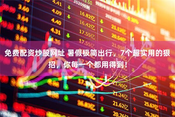 免费配资炒股网址 暑假极简出行，7个超实用的狠招，你每一个都用得到！