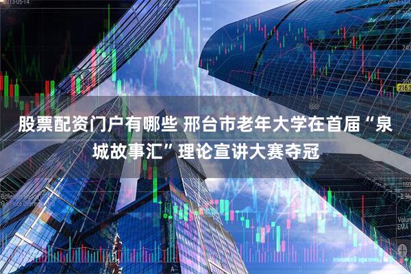 股票配资门户有哪些 邢台市老年大学在首届“泉城故事汇”理论宣讲大赛夺冠
