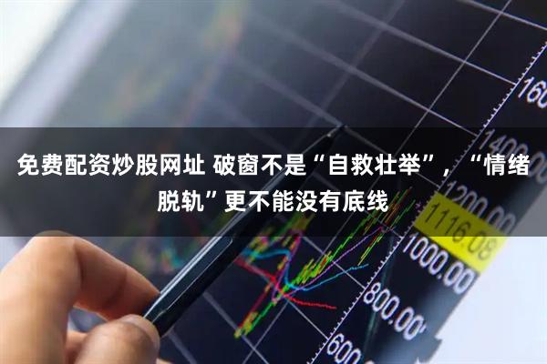 免费配资炒股网址 破窗不是“自救壮举”，“情绪脱轨”更不能没有底线