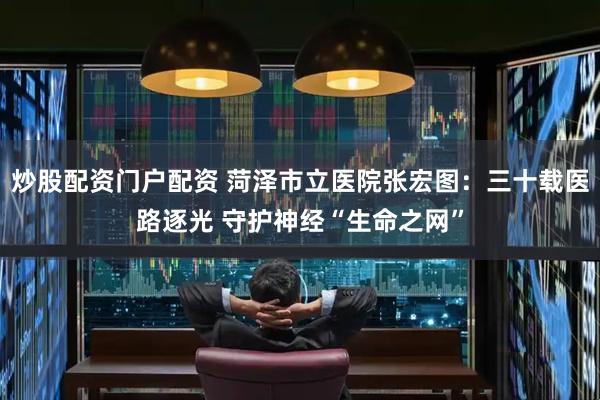 炒股配资门户配资 菏泽市立医院张宏图：三十载医路逐光 守护神经“生命之网”