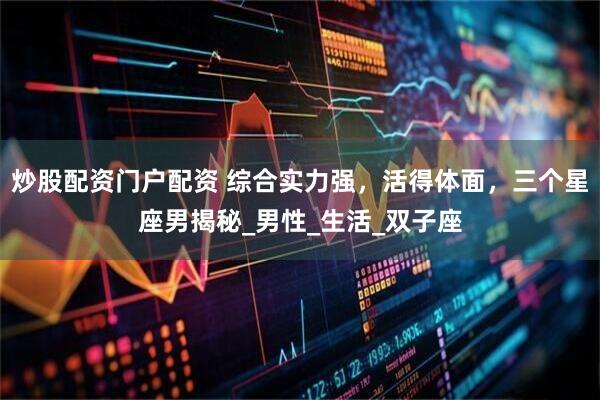 炒股配资门户配资 综合实力强，活得体面，三个星座男揭秘_男性_生活_双子座