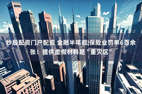 炒股配资门户配资 金融半年观|保险业罚单6百余张！提供虚假材料是“重灾区”