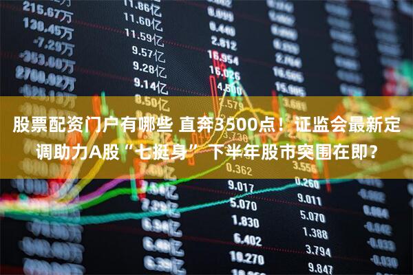 股票配资门户有哪些 直奔3500点！证监会最新定调助力A股“七挺身” 下半年股市突围在即？