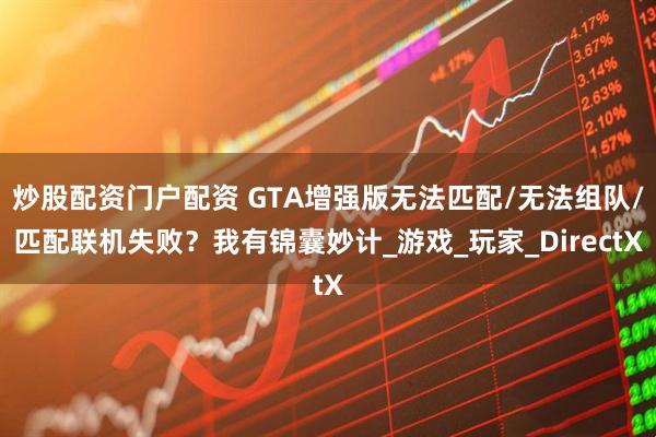 炒股配资门户配资 GTA增强版无法匹配/无法组队/匹配联机失败？我有锦囊妙计_游戏_玩家_DirectX