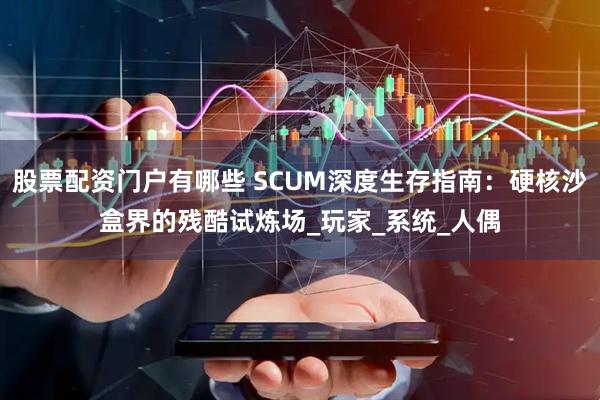 股票配资门户有哪些 SCUM深度生存指南：硬核沙盒界的残酷试炼场_玩家_系统_人偶