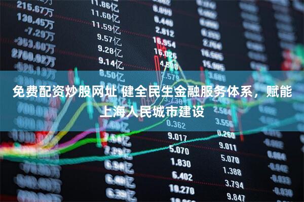 免费配资炒股网址 健全民生金融服务体系，赋能上海人民城市建设