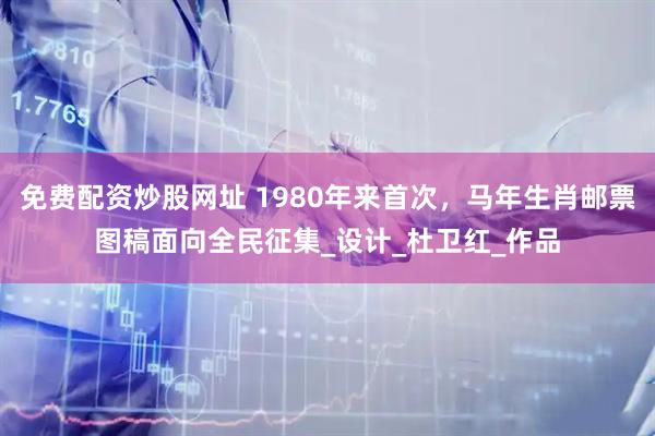 免费配资炒股网址 1980年来首次，马年生肖邮票图稿面向全民征集_设计_杜卫红_作品