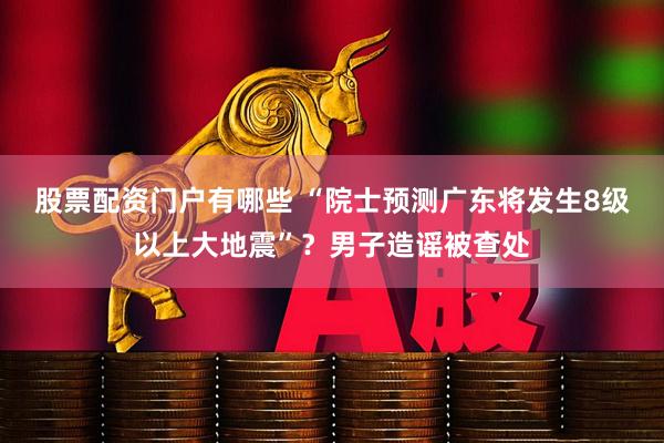 股票配资门户有哪些 “院士预测广东将发生8级以上大地震”？男子造谣被查处