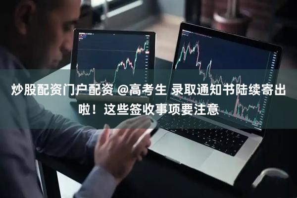 炒股配资门户配资 @高考生 录取通知书陆续寄出啦！这些签收事项要注意