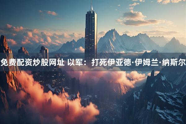 免费配资炒股网址 以军：打死伊亚德·伊姆兰·纳斯尔