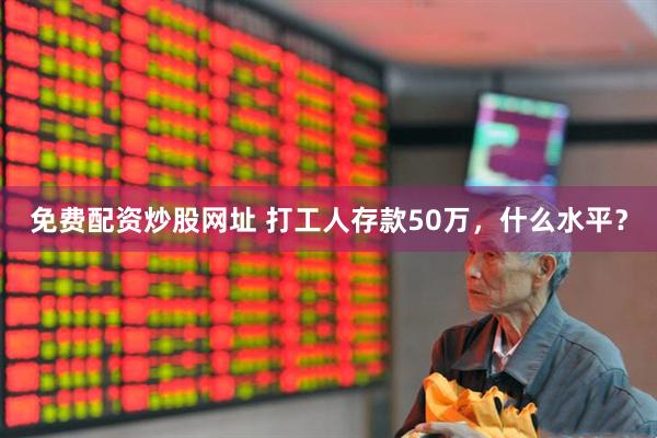 免费配资炒股网址 打工人存款50万，什么水平？