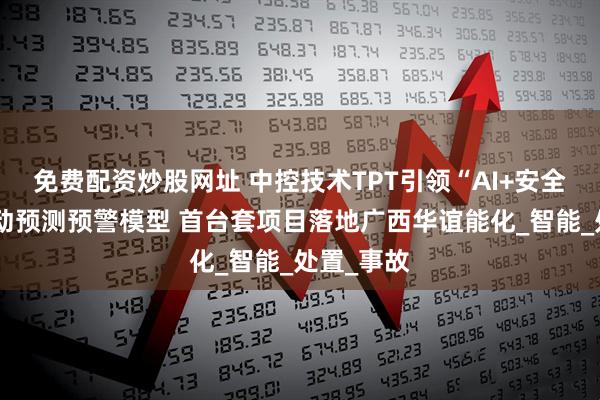 免费配资炒股网址 中控技术TPT引领“AI+安全”风险主动预测预警模型 首台套项目落地广西华谊能化_智能_处置_事故