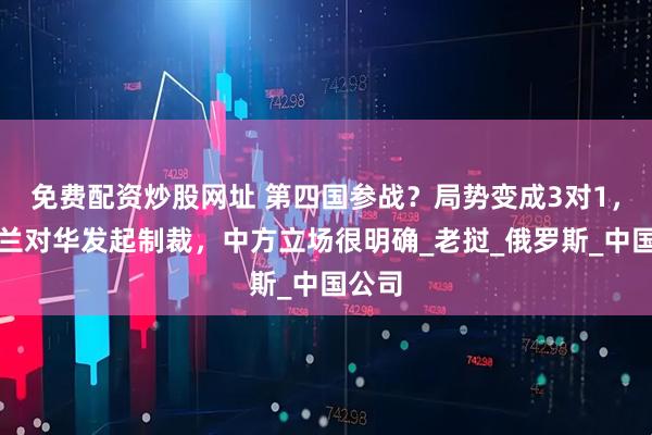 免费配资炒股网址 第四国参战？局势变成3对1，乌克兰对华发起制裁，中方立场很明确_老挝_俄罗斯_中国公司