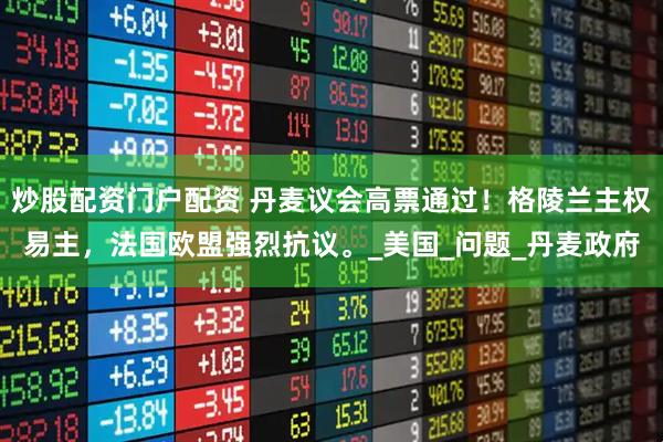 炒股配资门户配资 丹麦议会高票通过！格陵兰主权易主，法国欧盟强烈抗议。_美国_问题_丹麦政府