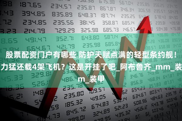 股票配资门户有哪些 防护天赋点满的轻型条约舰！火力猛还载4架飞机？这是开挂了吧_阿布鲁齐_mm_装甲