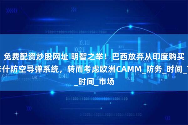 免费配资炒股网址 明智之举！巴西放弃从印度购买阿卡什防空导弹系统，转而考虑欧洲CAMM_防务_时间_市场