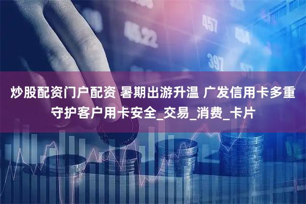 炒股配资门户配资 暑期出游升温 广发信用卡多重守护客户用卡安全_交易_消费_卡片