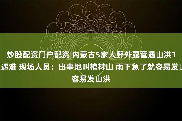 炒股配资门户配资 内蒙古5家人野外露营遇山洪10人遇难 现场人员：出事地叫棺材山 雨下急了就容易发山洪