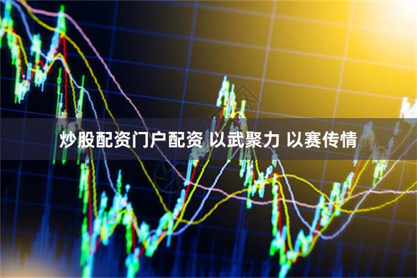 炒股配资门户配资 以武聚力 以赛传情