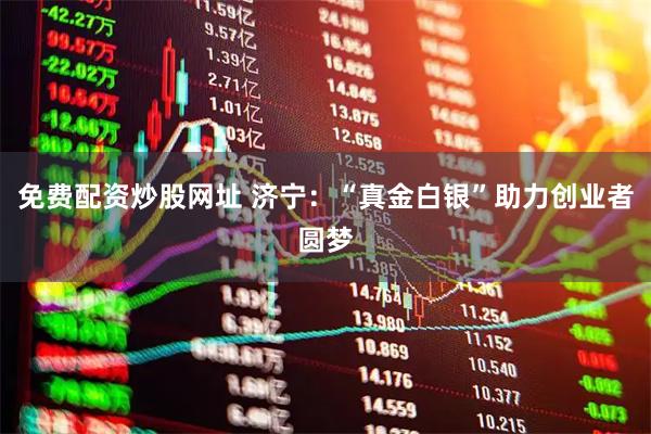 免费配资炒股网址 济宁：“真金白银”助力创业者圆梦