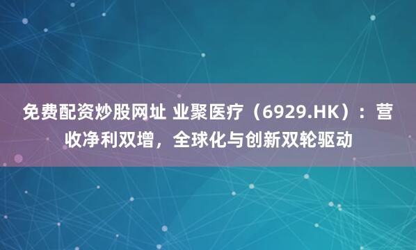 免费配资炒股网址 业聚医疗（6929.HK）：营收净利双增，全球化与创新双轮驱动
