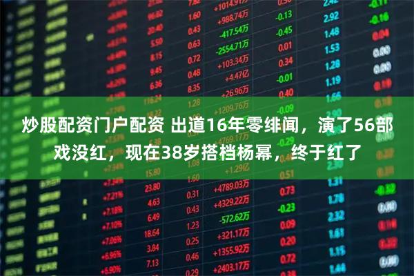 炒股配资门户配资 出道16年零绯闻，演了56部戏没红，现在38岁搭档杨幂，终于红了