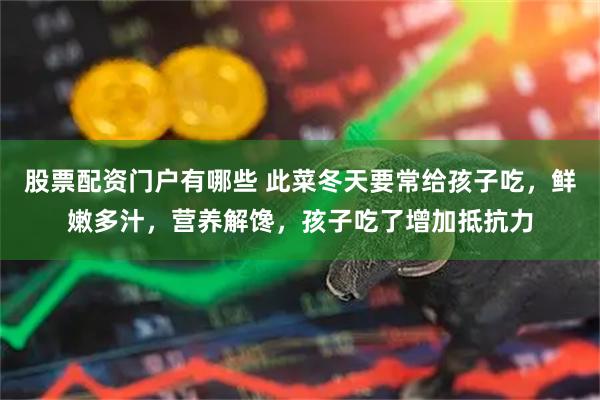 股票配资门户有哪些 此菜冬天要常给孩子吃，鲜嫩多汁，营养解馋，孩子吃了增加抵抗力