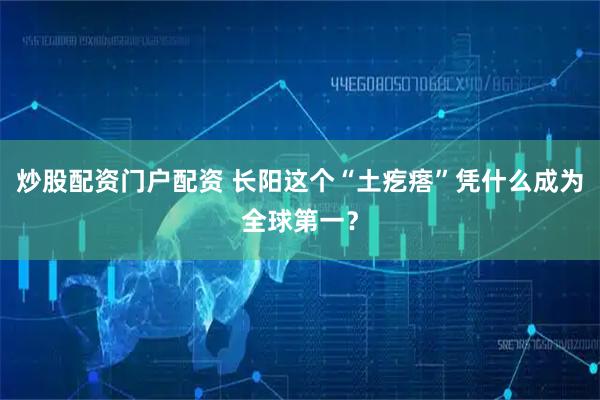 炒股配资门户配资 长阳这个“土疙瘩”凭什么成为全球第一？