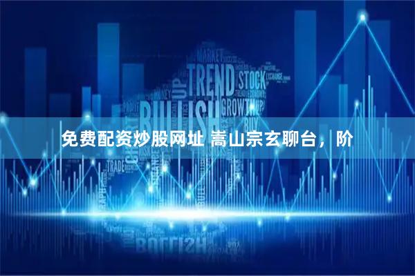 免费配资炒股网址 嵩山宗玄聊台，阶