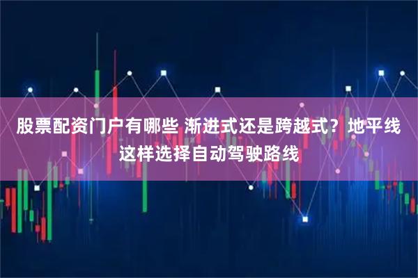 股票配资门户有哪些 渐进式还是跨越式？地平线这样选择自动驾驶路线