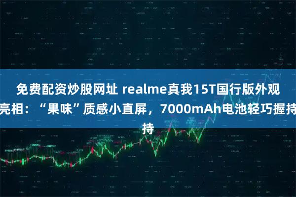 免费配资炒股网址 realme真我15T国行版外观亮相：“果味”质感小直屏，7000mAh电池轻巧握持
