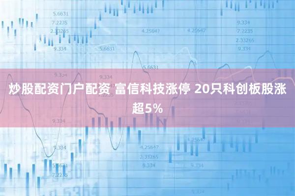 炒股配资门户配资 富信科技涨停 20只科创板股涨超5%