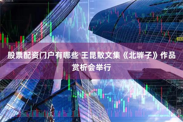 股票配资门户有哪些 王昆散文集《北堓子》作品赏析会举行